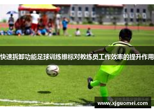 快速拆卸功能足球训练锥标对教练员工作效率的提升作用